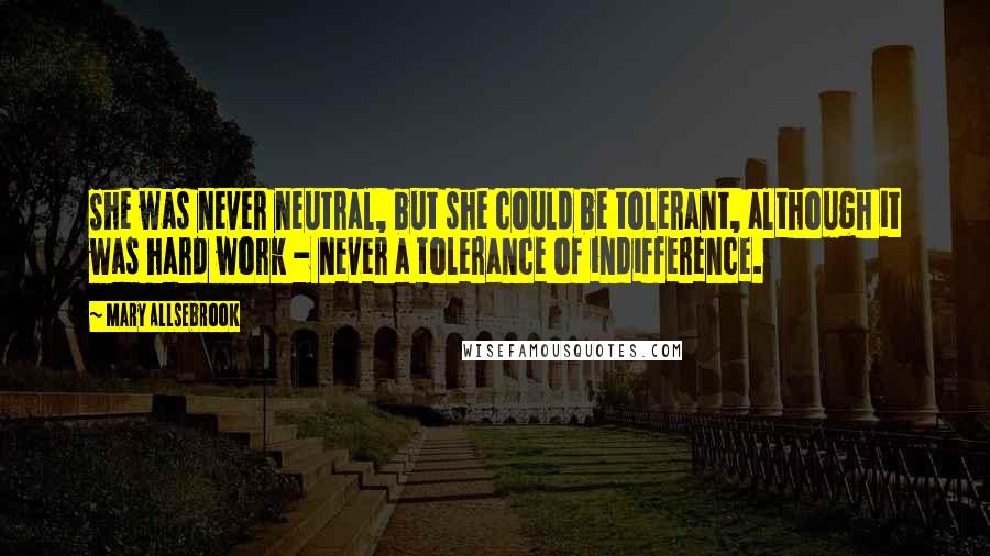 Mary Allsebrook Quotes: She was never neutral, but she could be tolerant, although it was hard work - never a tolerance of indifference.