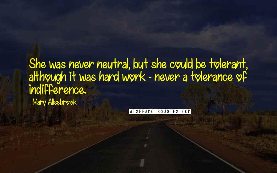 Mary Allsebrook Quotes: She was never neutral, but she could be tolerant, although it was hard work - never a tolerance of indifference.