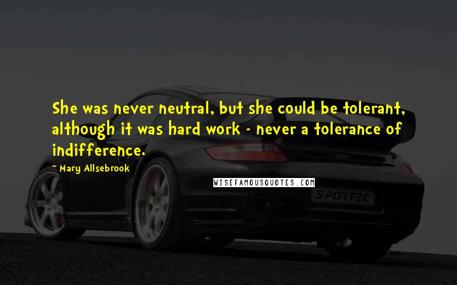 Mary Allsebrook Quotes: She was never neutral, but she could be tolerant, although it was hard work - never a tolerance of indifference.