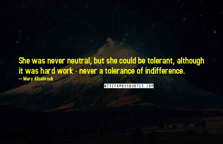 Mary Allsebrook Quotes: She was never neutral, but she could be tolerant, although it was hard work - never a tolerance of indifference.