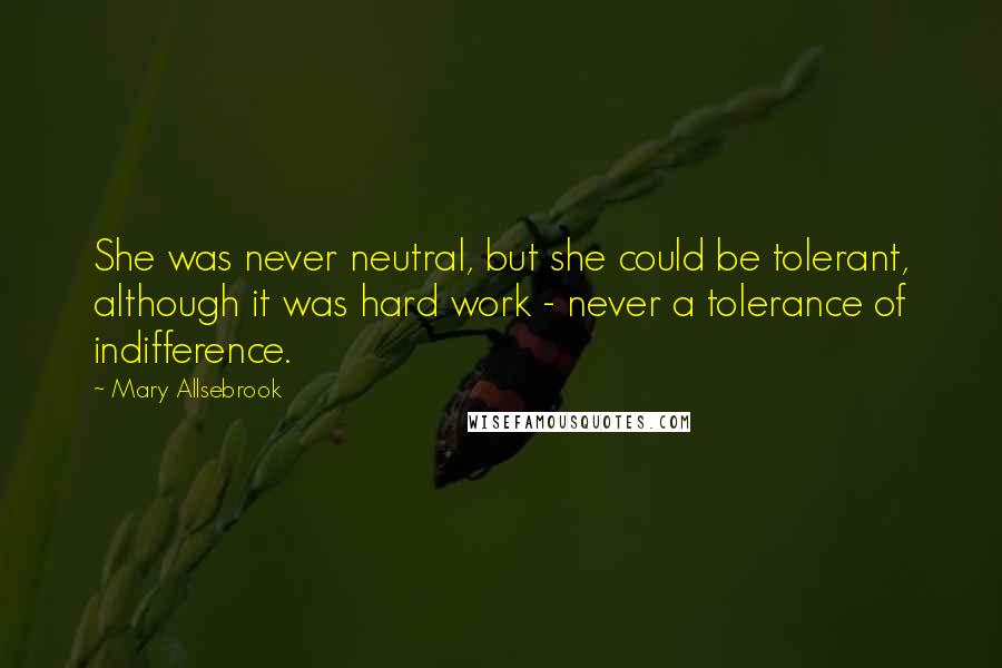 Mary Allsebrook Quotes: She was never neutral, but she could be tolerant, although it was hard work - never a tolerance of indifference.