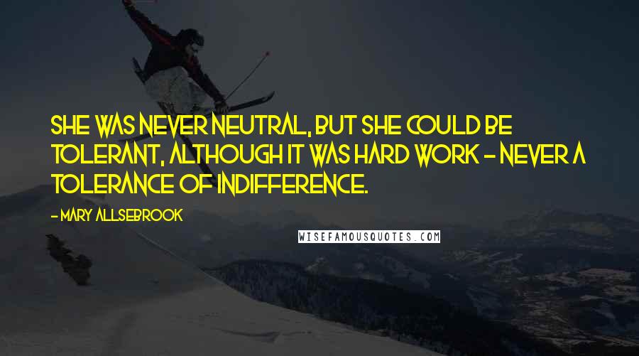 Mary Allsebrook Quotes: She was never neutral, but she could be tolerant, although it was hard work - never a tolerance of indifference.