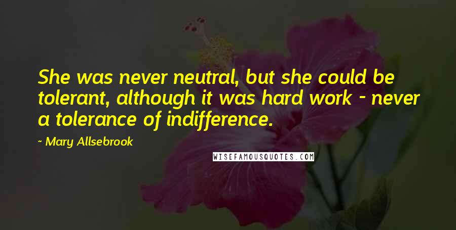 Mary Allsebrook Quotes: She was never neutral, but she could be tolerant, although it was hard work - never a tolerance of indifference.