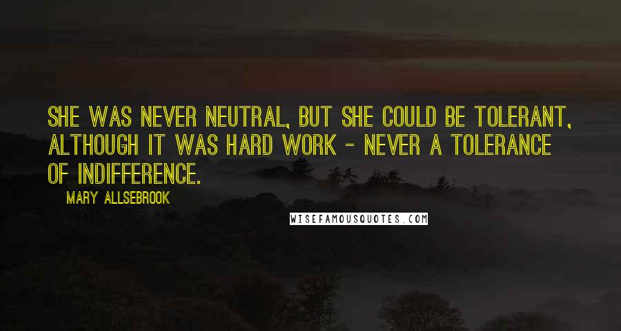 Mary Allsebrook Quotes: She was never neutral, but she could be tolerant, although it was hard work - never a tolerance of indifference.