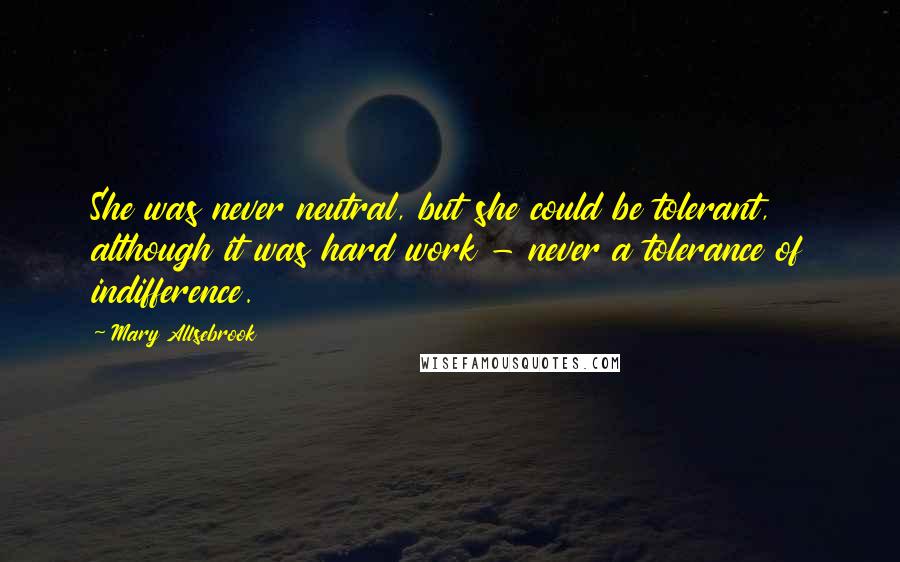 Mary Allsebrook Quotes: She was never neutral, but she could be tolerant, although it was hard work - never a tolerance of indifference.