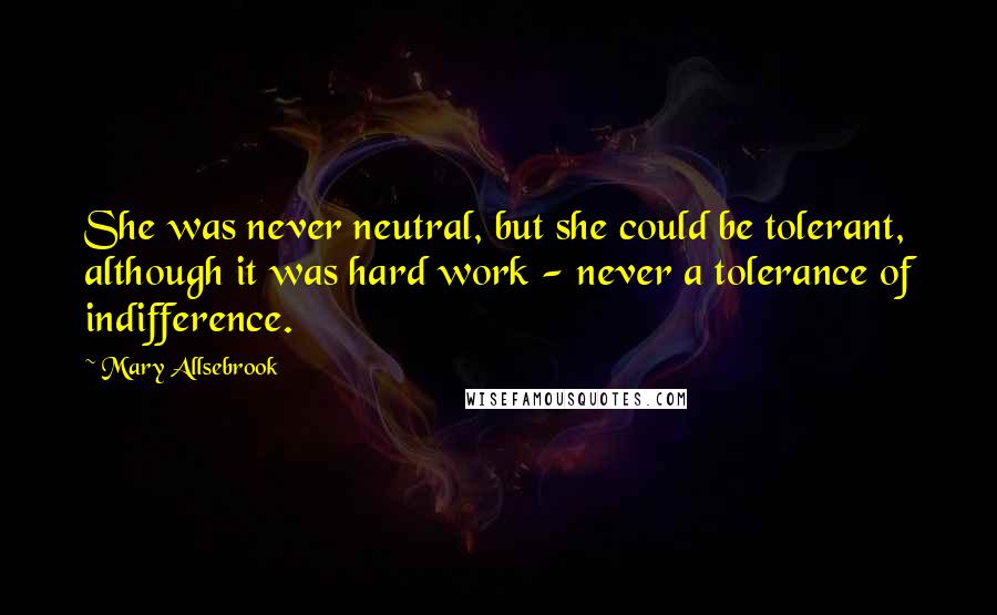 Mary Allsebrook Quotes: She was never neutral, but she could be tolerant, although it was hard work - never a tolerance of indifference.