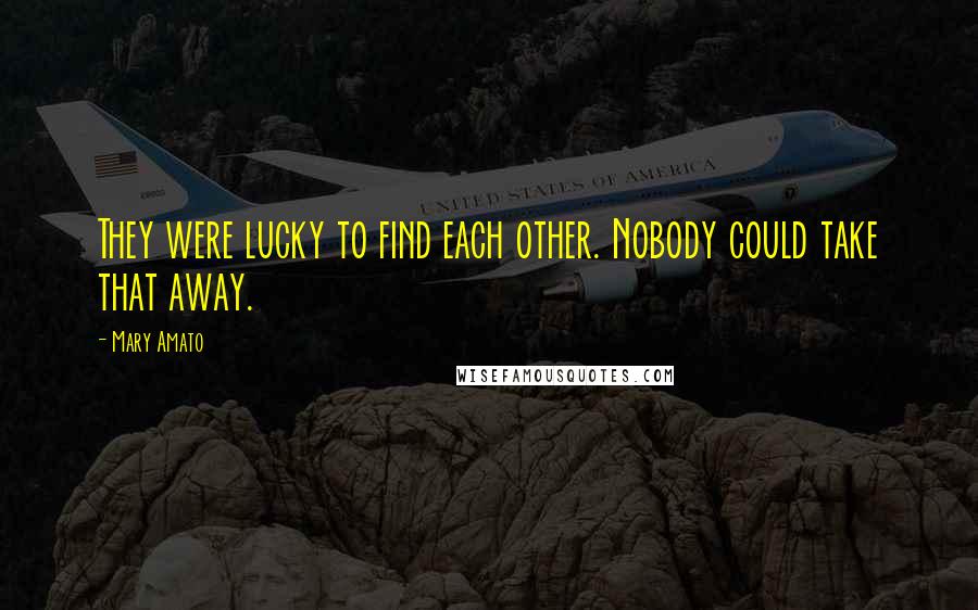 Mary Amato Quotes: They were lucky to find each other. Nobody could take that away.