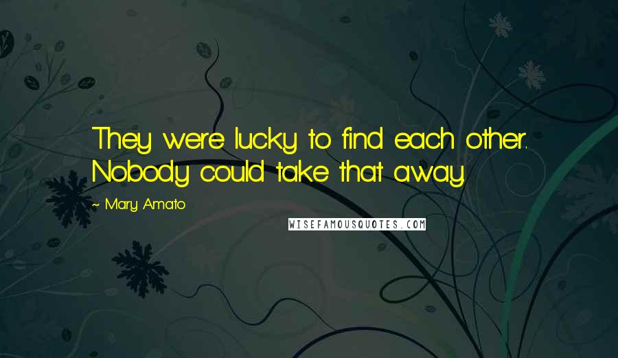 Mary Amato Quotes: They were lucky to find each other. Nobody could take that away.