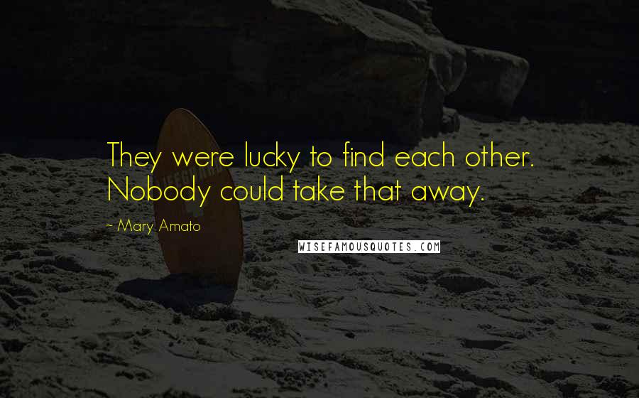 Mary Amato Quotes: They were lucky to find each other. Nobody could take that away.