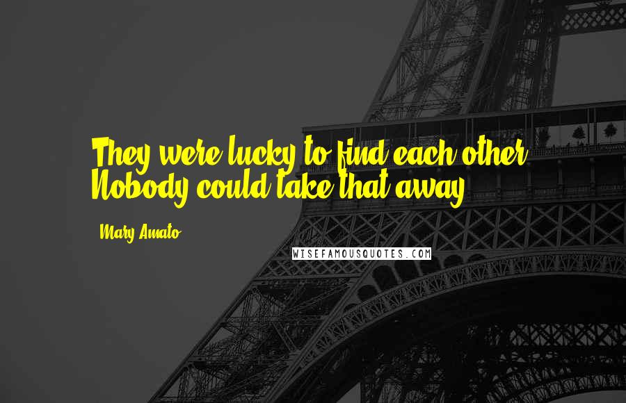 Mary Amato Quotes: They were lucky to find each other. Nobody could take that away.