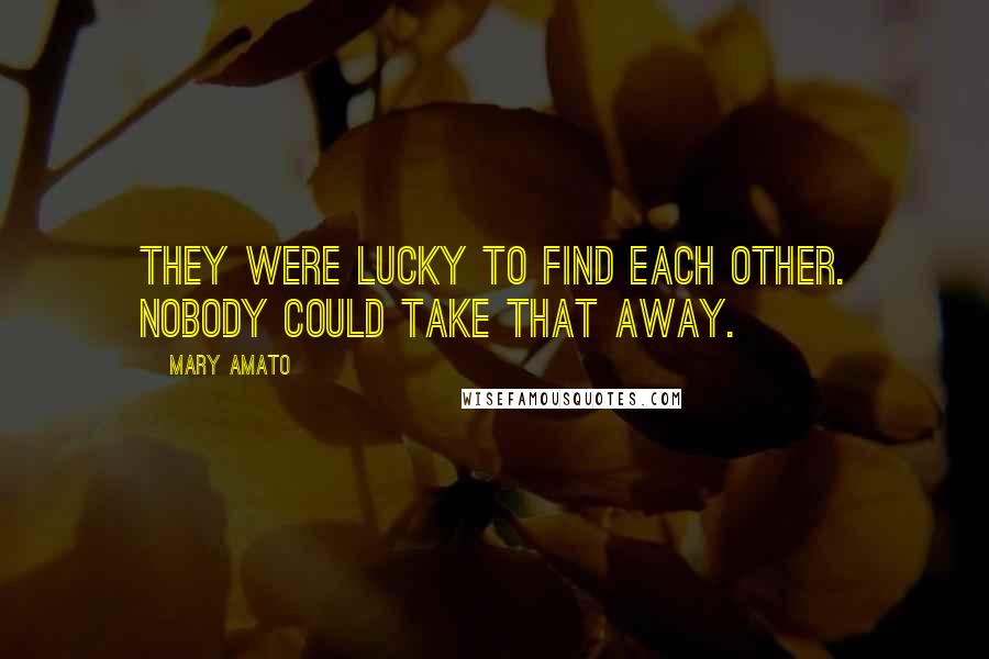 Mary Amato Quotes: They were lucky to find each other. Nobody could take that away.