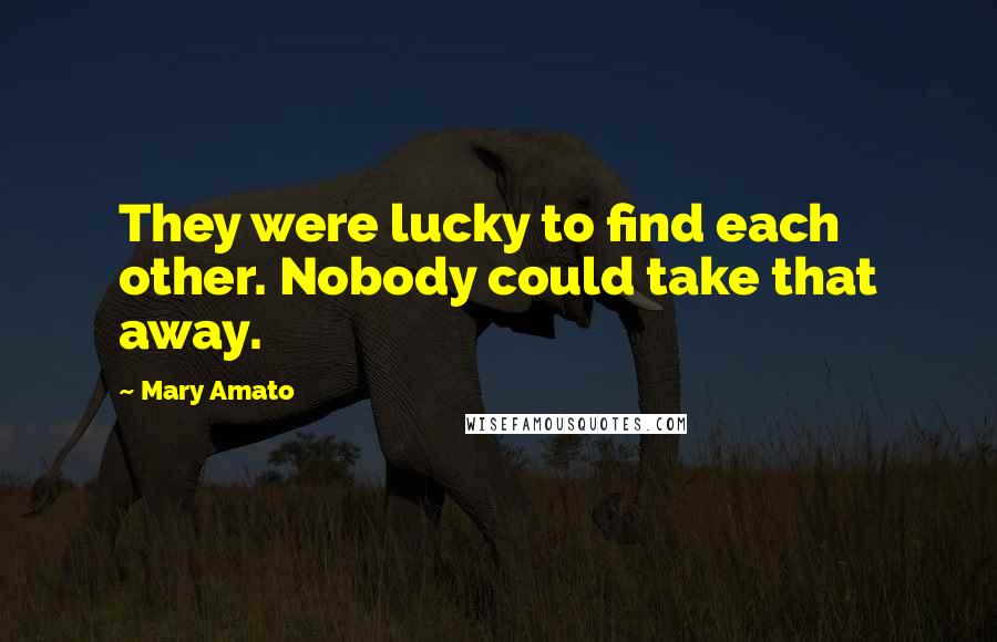 Mary Amato Quotes: They were lucky to find each other. Nobody could take that away.