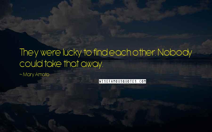 Mary Amato Quotes: They were lucky to find each other. Nobody could take that away.