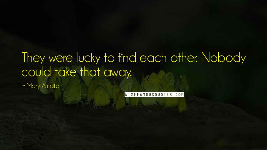 Mary Amato Quotes: They were lucky to find each other. Nobody could take that away.