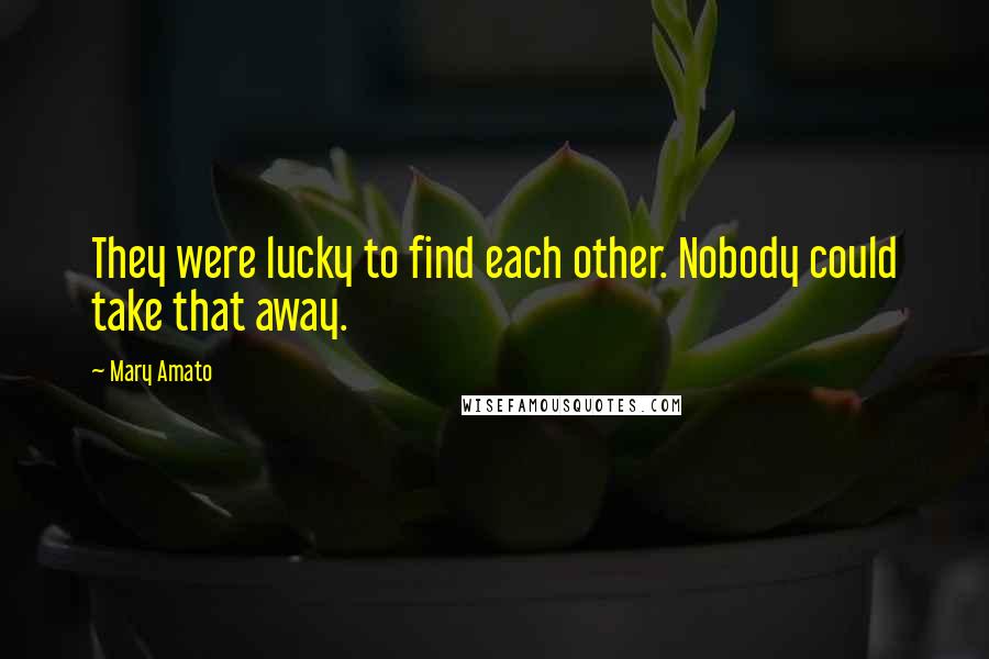 Mary Amato Quotes: They were lucky to find each other. Nobody could take that away.