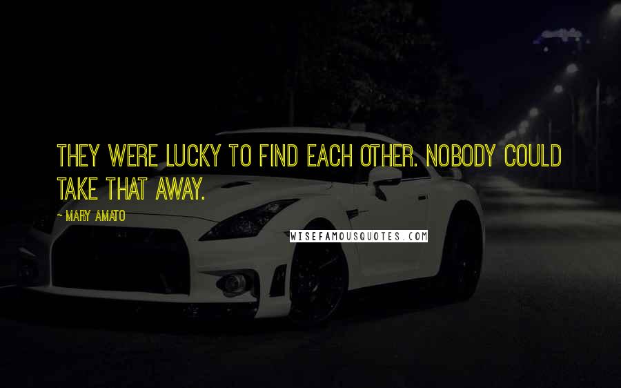 Mary Amato Quotes: They were lucky to find each other. Nobody could take that away.