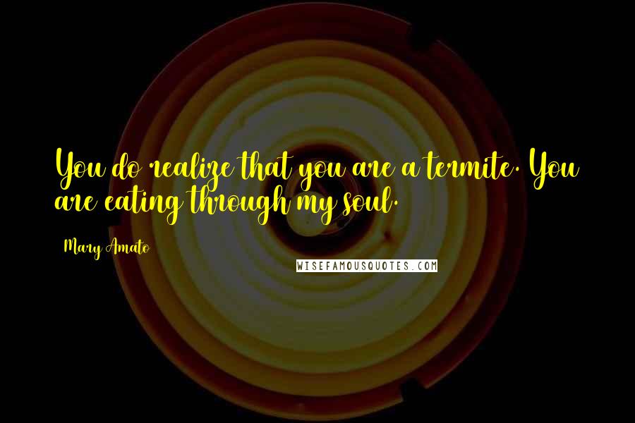 Mary Amato Quotes: You do realize that you are a termite. You are eating through my soul.