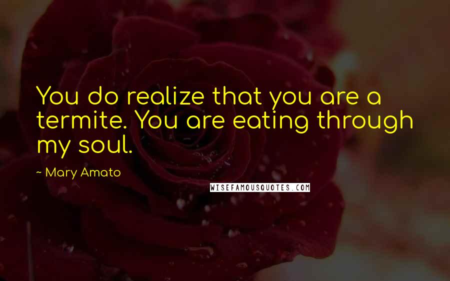 Mary Amato Quotes: You do realize that you are a termite. You are eating through my soul.