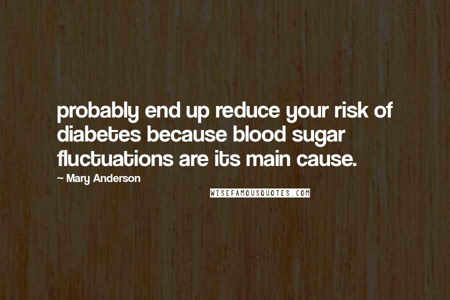 Mary Anderson Quotes: probably end up reduce your risk of diabetes because blood sugar fluctuations are its main cause.