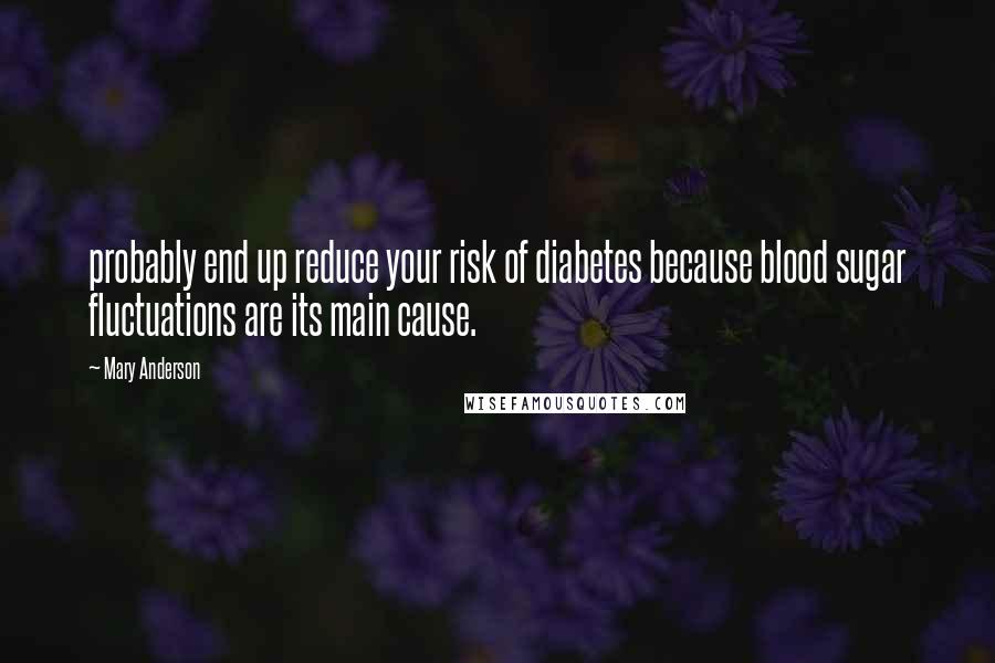 Mary Anderson Quotes: probably end up reduce your risk of diabetes because blood sugar fluctuations are its main cause.