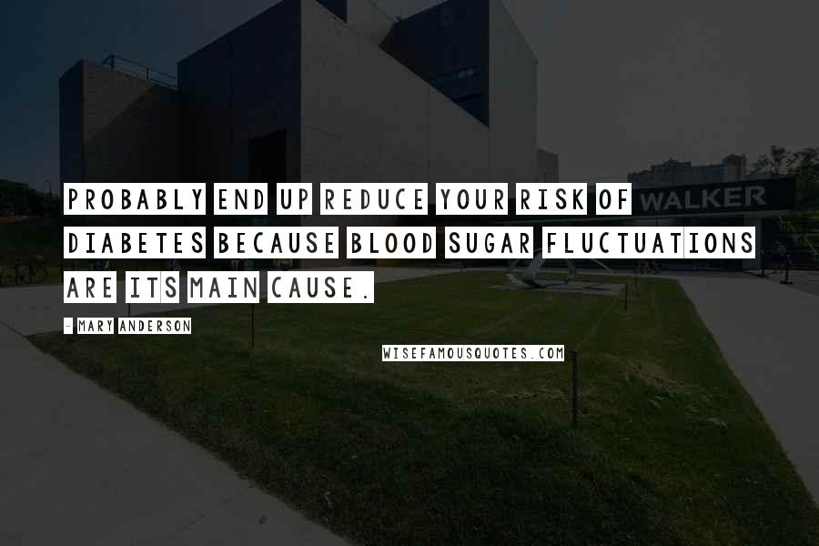 Mary Anderson Quotes: probably end up reduce your risk of diabetes because blood sugar fluctuations are its main cause.