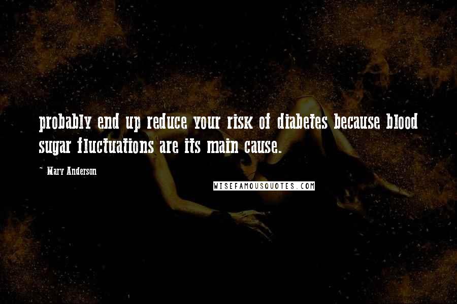 Mary Anderson Quotes: probably end up reduce your risk of diabetes because blood sugar fluctuations are its main cause.