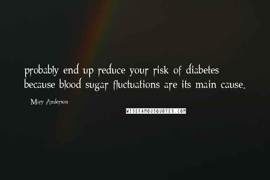 Mary Anderson Quotes: probably end up reduce your risk of diabetes because blood sugar fluctuations are its main cause.