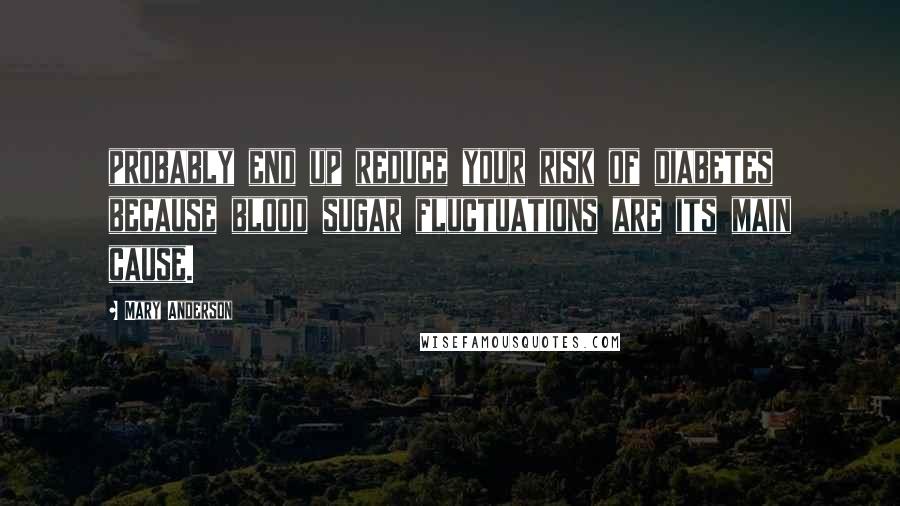 Mary Anderson Quotes: probably end up reduce your risk of diabetes because blood sugar fluctuations are its main cause.
