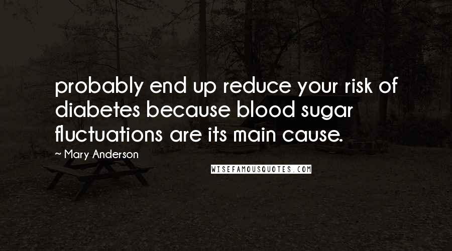 Mary Anderson Quotes: probably end up reduce your risk of diabetes because blood sugar fluctuations are its main cause.