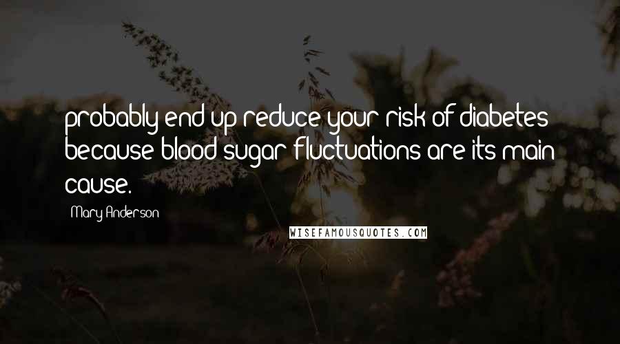 Mary Anderson Quotes: probably end up reduce your risk of diabetes because blood sugar fluctuations are its main cause.