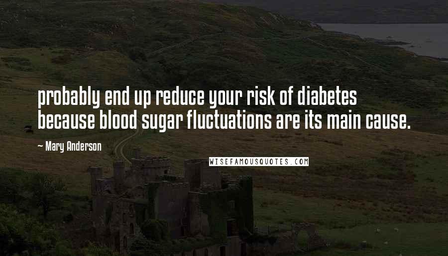 Mary Anderson Quotes: probably end up reduce your risk of diabetes because blood sugar fluctuations are its main cause.