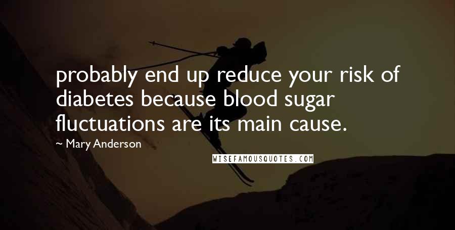 Mary Anderson Quotes: probably end up reduce your risk of diabetes because blood sugar fluctuations are its main cause.