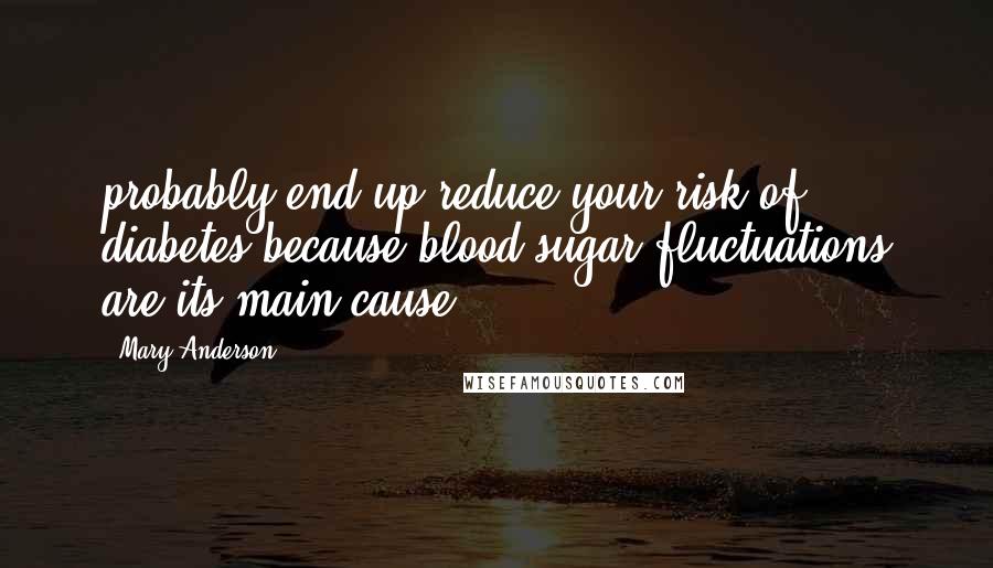 Mary Anderson Quotes: probably end up reduce your risk of diabetes because blood sugar fluctuations are its main cause.