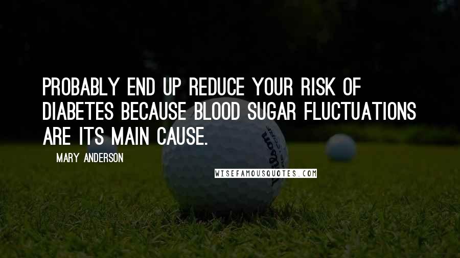 Mary Anderson Quotes: probably end up reduce your risk of diabetes because blood sugar fluctuations are its main cause.