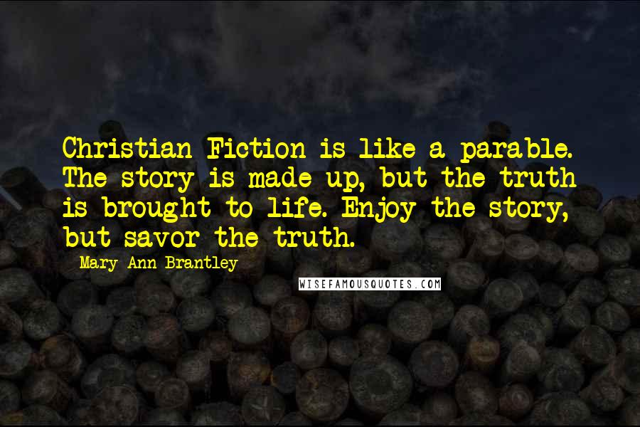 Mary Ann Brantley Quotes: Christian Fiction is like a parable. The story is made up, but the truth is brought to life. Enjoy the story, but savor the truth.