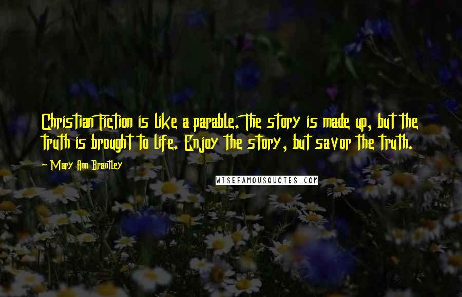 Mary Ann Brantley Quotes: Christian Fiction is like a parable. The story is made up, but the truth is brought to life. Enjoy the story, but savor the truth.