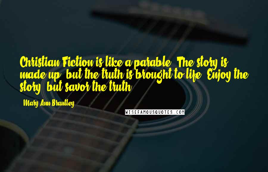 Mary Ann Brantley Quotes: Christian Fiction is like a parable. The story is made up, but the truth is brought to life. Enjoy the story, but savor the truth.