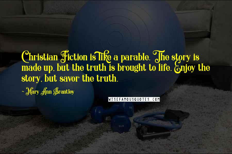 Mary Ann Brantley Quotes: Christian Fiction is like a parable. The story is made up, but the truth is brought to life. Enjoy the story, but savor the truth.