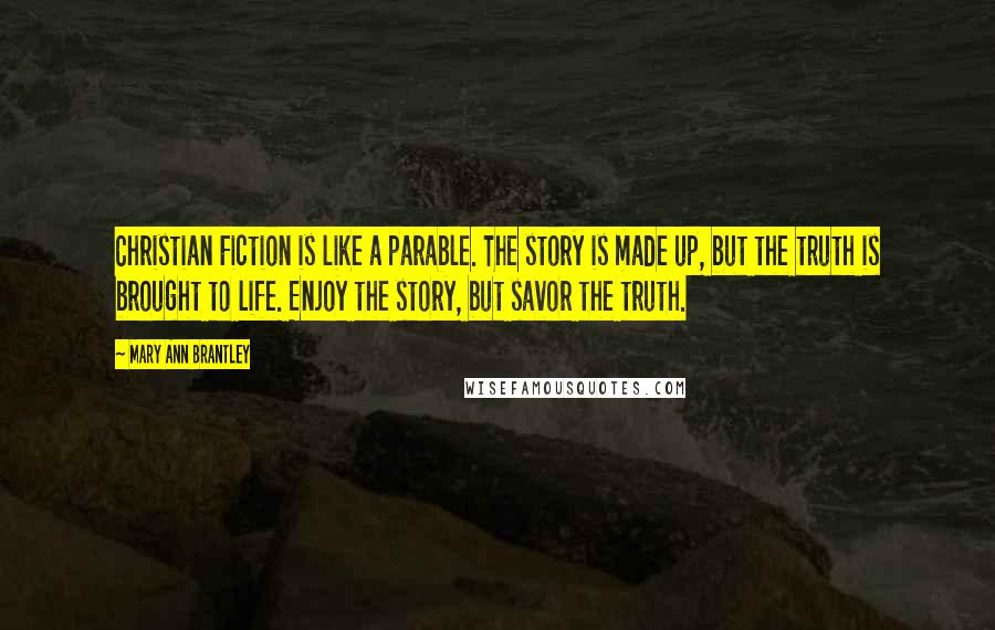 Mary Ann Brantley Quotes: Christian Fiction is like a parable. The story is made up, but the truth is brought to life. Enjoy the story, but savor the truth.