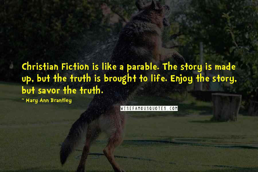 Mary Ann Brantley Quotes: Christian Fiction is like a parable. The story is made up, but the truth is brought to life. Enjoy the story, but savor the truth.