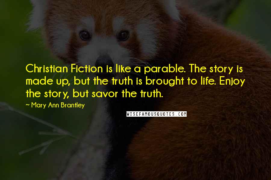 Mary Ann Brantley Quotes: Christian Fiction is like a parable. The story is made up, but the truth is brought to life. Enjoy the story, but savor the truth.