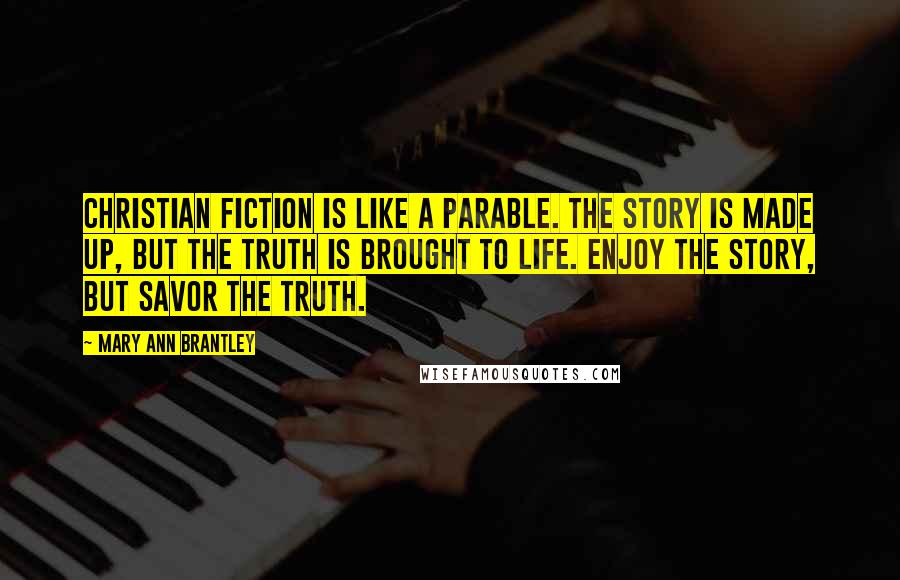 Mary Ann Brantley Quotes: Christian Fiction is like a parable. The story is made up, but the truth is brought to life. Enjoy the story, but savor the truth.