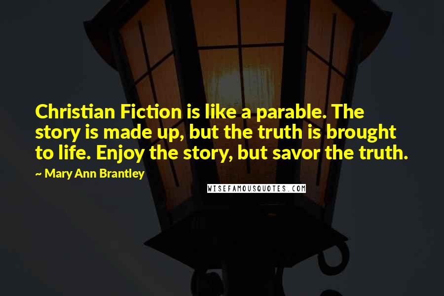 Mary Ann Brantley Quotes: Christian Fiction is like a parable. The story is made up, but the truth is brought to life. Enjoy the story, but savor the truth.