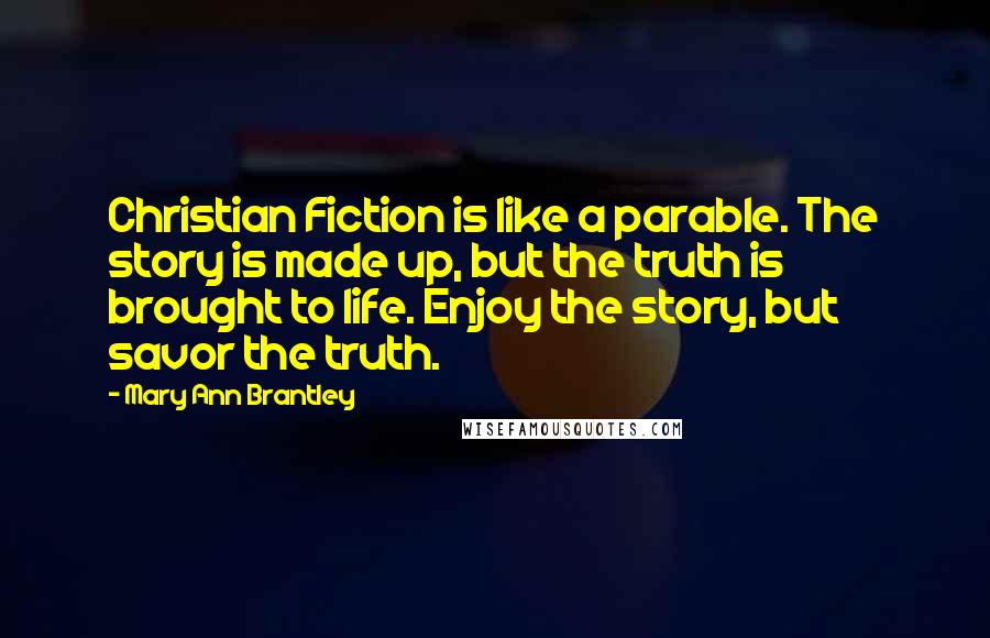 Mary Ann Brantley Quotes: Christian Fiction is like a parable. The story is made up, but the truth is brought to life. Enjoy the story, but savor the truth.