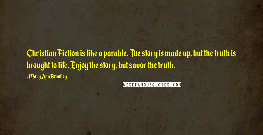 Mary Ann Brantley Quotes: Christian Fiction is like a parable. The story is made up, but the truth is brought to life. Enjoy the story, but savor the truth.