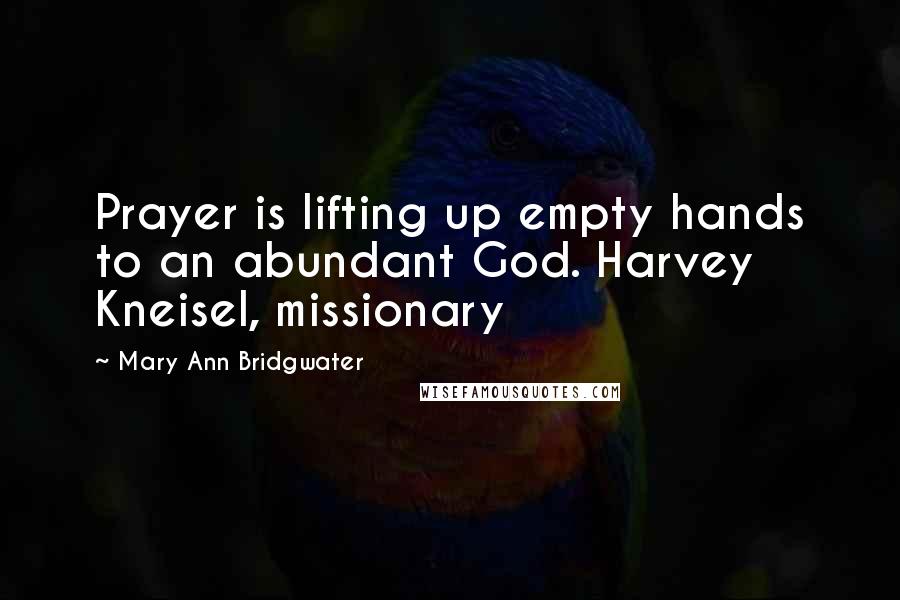 Mary Ann Bridgwater Quotes: Prayer is lifting up empty hands to an abundant God. Harvey Kneisel, missionary