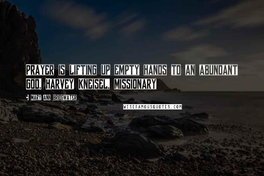 Mary Ann Bridgwater Quotes: Prayer is lifting up empty hands to an abundant God. Harvey Kneisel, missionary