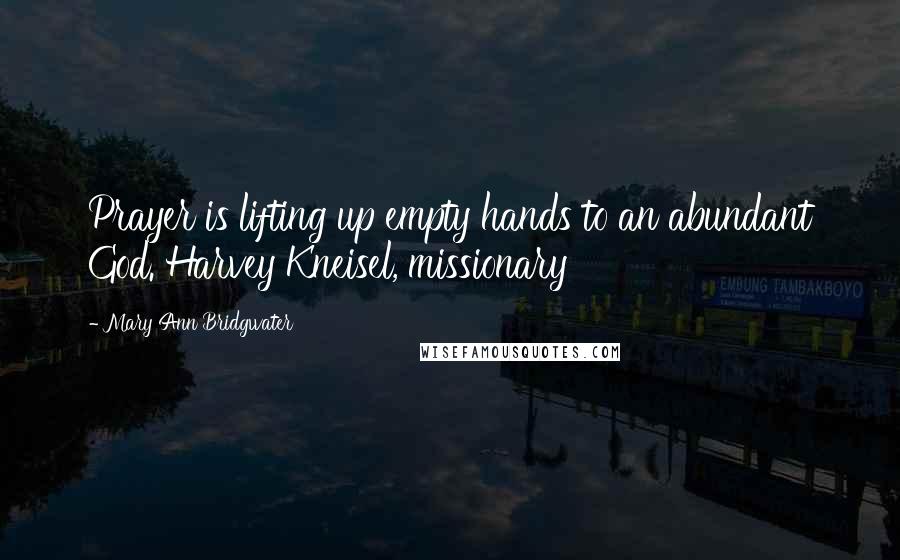Mary Ann Bridgwater Quotes: Prayer is lifting up empty hands to an abundant God. Harvey Kneisel, missionary