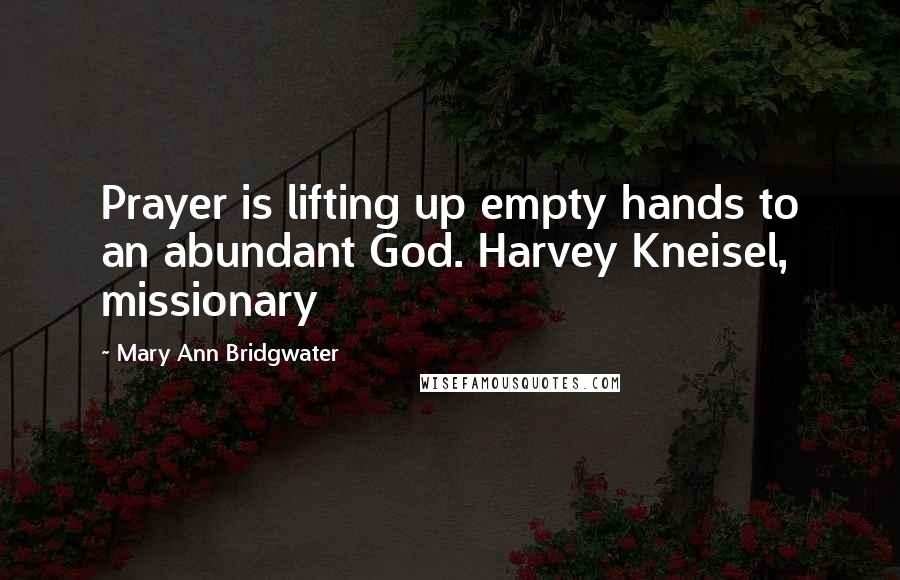 Mary Ann Bridgwater Quotes: Prayer is lifting up empty hands to an abundant God. Harvey Kneisel, missionary