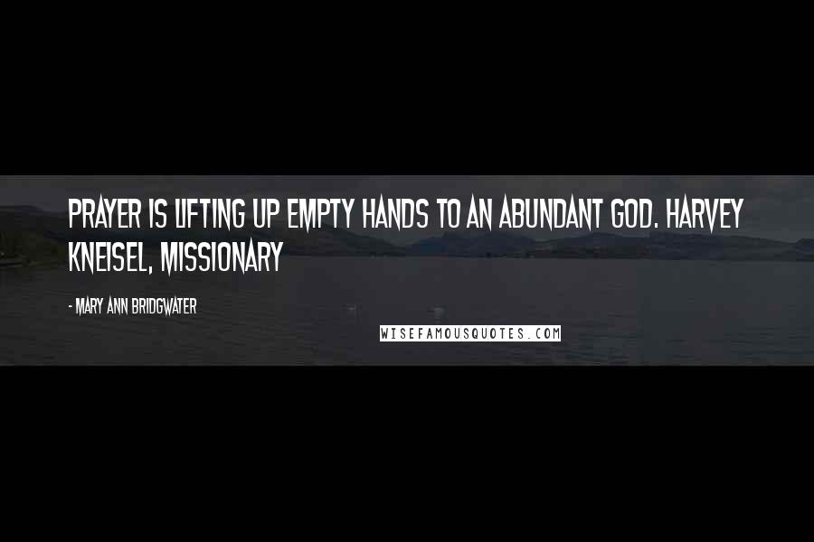 Mary Ann Bridgwater Quotes: Prayer is lifting up empty hands to an abundant God. Harvey Kneisel, missionary
